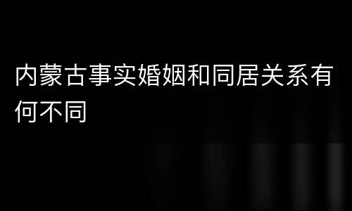 内蒙古事实婚姻和同居关系有何不同