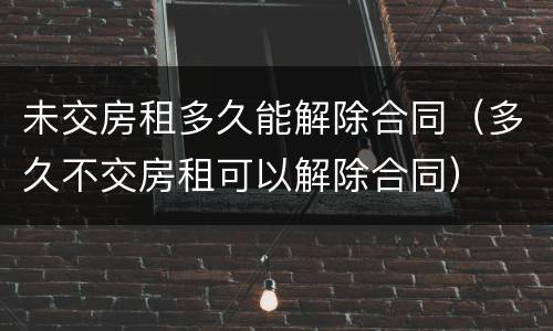 未交房租多久能解除合同（多久不交房租可以解除合同）