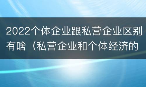 2022个体企业跟私营企业区别有啥（私营企业和个体经济的区别）