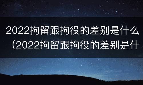 2022拘留跟拘役的差别是什么（2022拘留跟拘役的差别是什么呢）