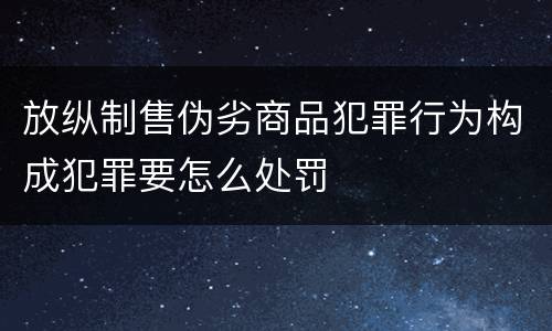 放纵制售伪劣商品犯罪行为构成犯罪要怎么处罚