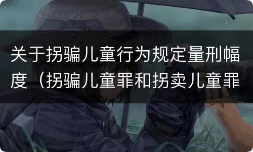 关于拐骗儿童行为规定量刑幅度（拐骗儿童罪和拐卖儿童罪数罪并罚）