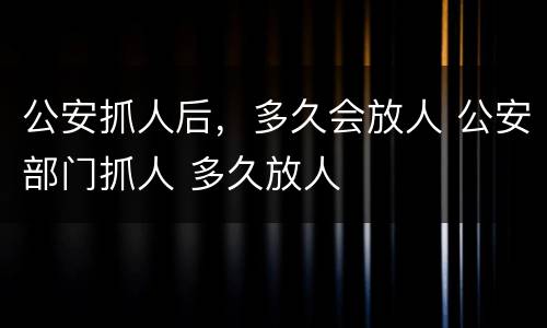 公安抓人后，多久会放人 公安部门抓人 多久放人