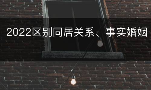 2022区别同居关系、事实婚姻