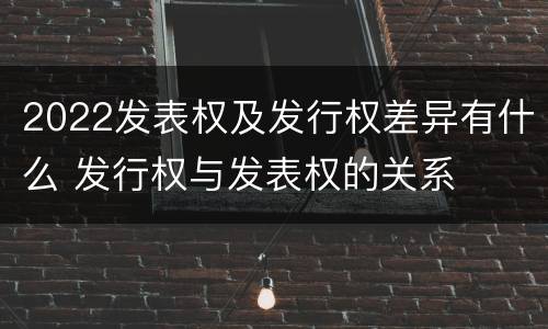 2022发表权及发行权差异有什么 发行权与发表权的关系