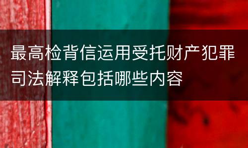 最高检背信运用受托财产犯罪司法解释包括哪些内容