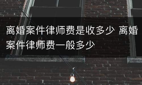 离婚案件律师费是收多少 离婚案件律师费一般多少