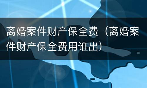 离婚案件财产保全费（离婚案件财产保全费用谁出）