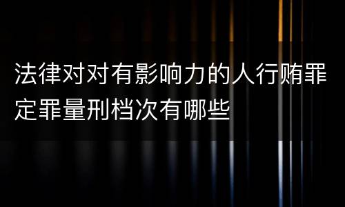 法律对对有影响力的人行贿罪定罪量刑档次有哪些