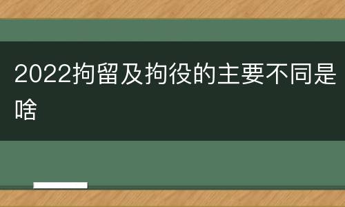 2022拘留及拘役的主要不同是啥