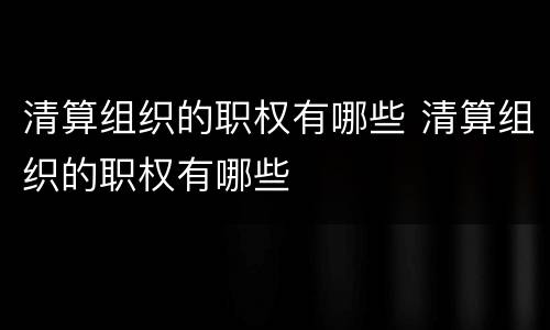 清算组织的职权有哪些 清算组织的职权有哪些