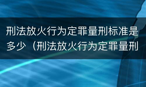 刑法放火行为定罪量刑标准是多少（刑法放火行为定罪量刑标准是多少钱）