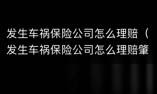 发生车祸保险公司怎么理赔（发生车祸保险公司怎么理赔肇事者要赔偿吗）
