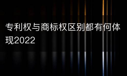 专利权与商标权区别都有何体现2022