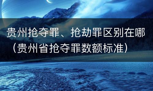 贵州抢夺罪、抢劫罪区别在哪（贵州省抢夺罪数额标准）