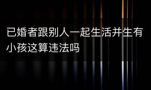已婚者跟别人一起生活并生有小孩这算违法吗