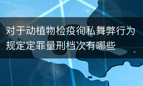 对于动植物检疫徇私舞弊行为规定定罪量刑档次有哪些