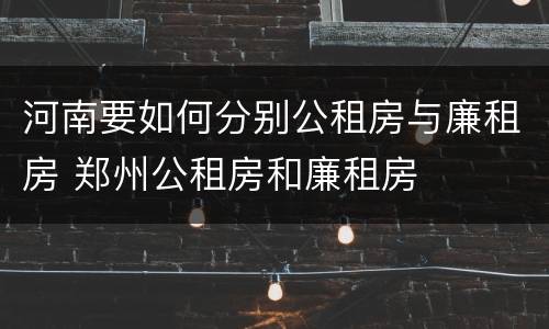 河南要如何分别公租房与廉租房 郑州公租房和廉租房