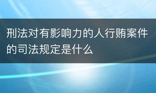 刑法对有影响力的人行贿案件的司法规定是什么
