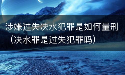 涉嫌过失决水犯罪是如何量刑（决水罪是过失犯罪吗）
