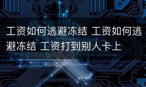 工资如何逃避冻结 工资如何逃避冻结 工资打到别人卡上