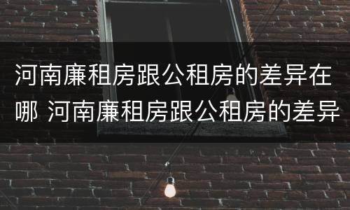 河南廉租房跟公租房的差异在哪 河南廉租房跟公租房的差异在哪里