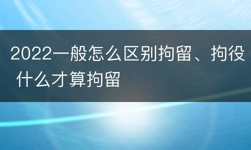 2022一般怎么区别拘留、拘役 什么才算拘留