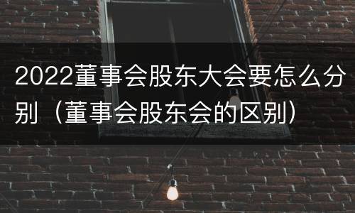 2022董事会股东大会要怎么分别（董事会股东会的区别）