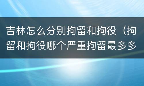吉林怎么分别拘留和拘役（拘留和拘役哪个严重拘留最多多少天）