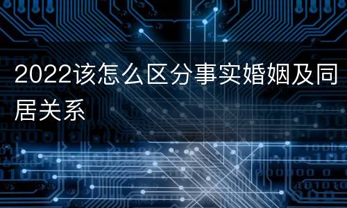 2022该怎么区分事实婚姻及同居关系