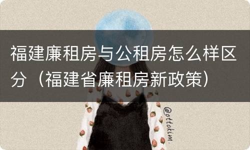 福建廉租房与公租房怎么样区分（福建省廉租房新政策）