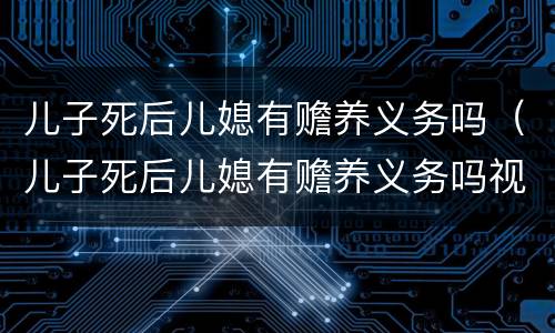 儿子死后儿媳有赡养义务吗（儿子死后儿媳有赡养义务吗视频）