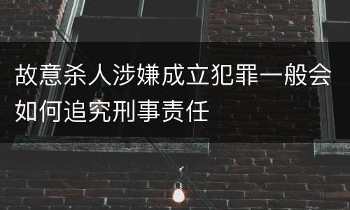 故意杀人涉嫌成立犯罪一般会如何追究刑事责任