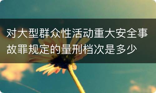 对大型群众性活动重大安全事故罪规定的量刑档次是多少