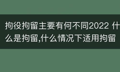 拘役拘留主要有何不同2022 什么是拘留,什么情况下适用拘留