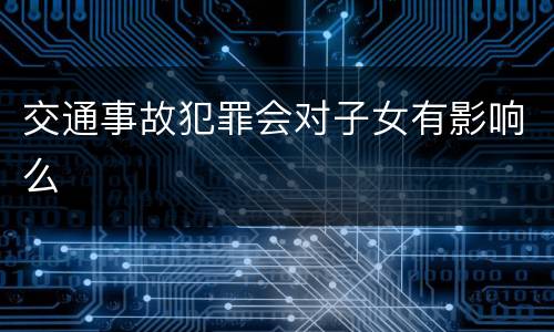 交通事故犯罪会对子女有影响么