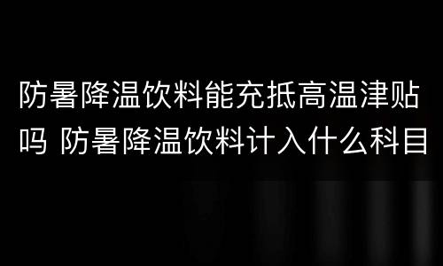防暑降温饮料能充抵高温津贴吗 防暑降温饮料计入什么科目