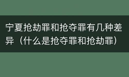 宁夏抢劫罪和抢夺罪有几种差异（什么是抢夺罪和抢劫罪）