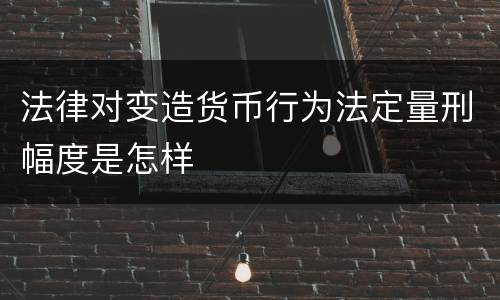 法律对变造货币行为法定量刑幅度是怎样