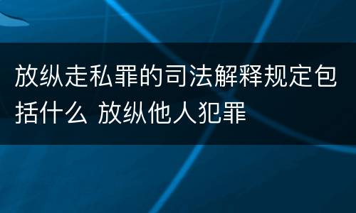 放纵走私罪的司法解释规定包括什么 放纵他人犯罪