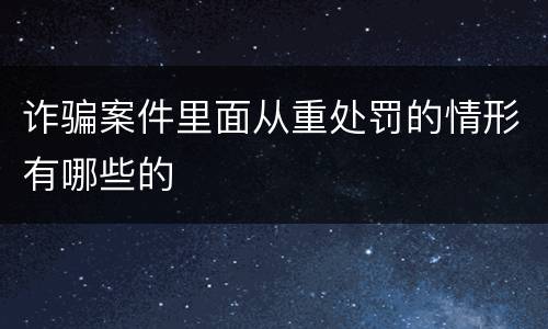 诈骗案件里面从重处罚的情形有哪些的