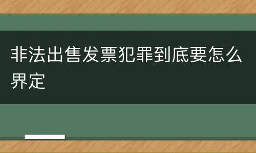 非法出售发票犯罪到底要怎么界定