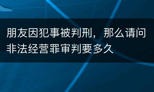朋友因犯事被判刑，那么请问非法经营罪审判要多久