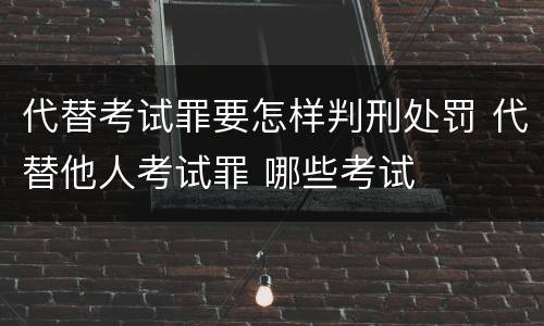 代替考试罪要怎样判刑处罚 代替他人考试罪 哪些考试