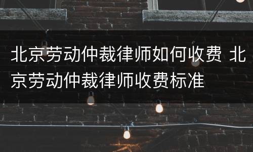 北京劳动仲裁律师如何收费 北京劳动仲裁律师收费标准