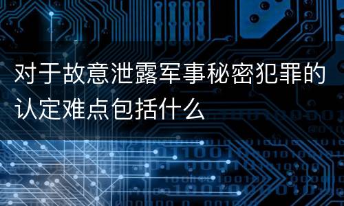 对于故意泄露军事秘密犯罪的认定难点包括什么