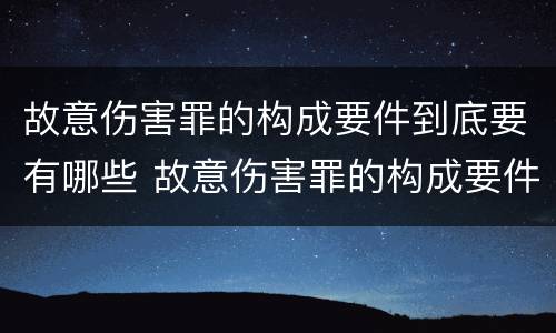 故意伤害罪的构成要件到底要有哪些 故意伤害罪的构成要件到底要有哪些