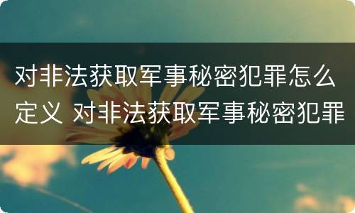 对非法获取军事秘密犯罪怎么定义 对非法获取军事秘密犯罪怎么定义罪名