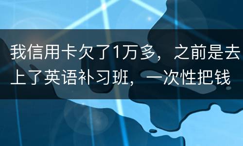 我信用卡欠了1万多,之前是去上了英语补习班,一次性把钱刷了,准备每个月按信用