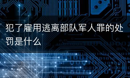 犯了雇用逃离部队军人罪的处罚是什么